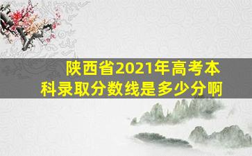 陕西省2021年高考本科录取分数线是多少分啊