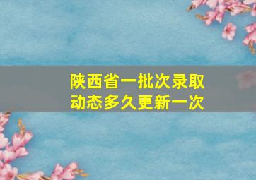 陕西省一批次录取动态多久更新一次