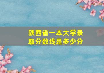 陕西省一本大学录取分数线是多少分