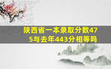 陕西省一本录取分数475与去年443分相等吗