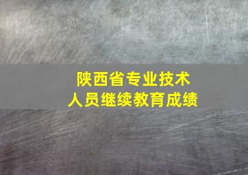 陕西省专业技术人员继续教育成绩