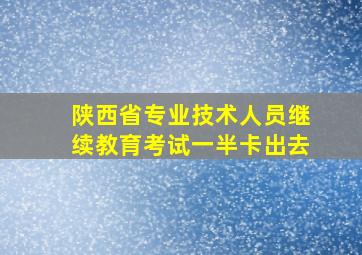 陕西省专业技术人员继续教育考试一半卡出去