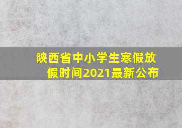 陕西省中小学生寒假放假时间2021最新公布