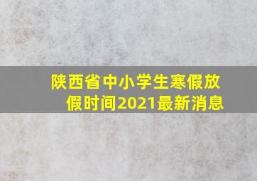 陕西省中小学生寒假放假时间2021最新消息