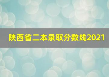 陕西省二本录取分数线2021