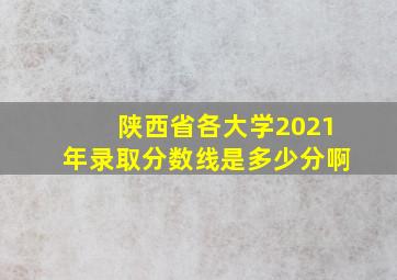 陕西省各大学2021年录取分数线是多少分啊