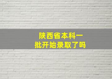 陕西省本科一批开始录取了吗