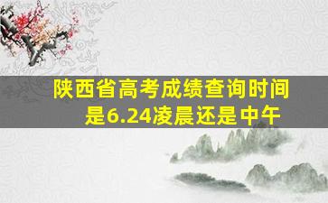 陕西省高考成绩查询时间是6.24凌晨还是中午