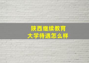 陕西继续教育大学待遇怎么样