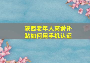 陕西老年人高龄补贴如何用手机认证