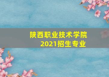 陕西职业技术学院2021招生专业