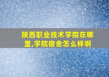 陕西职业技术学院在哪里,学院宿舍怎么样啊