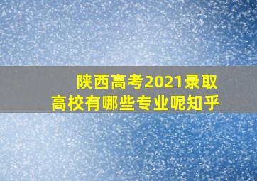 陕西高考2021录取高校有哪些专业呢知乎