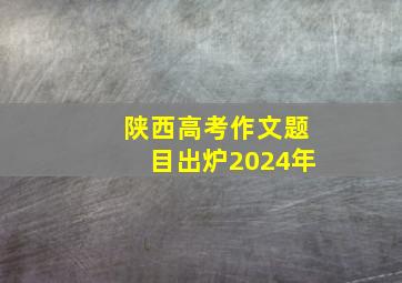 陕西高考作文题目出炉2024年