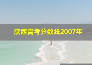 陕西高考分数线2007年