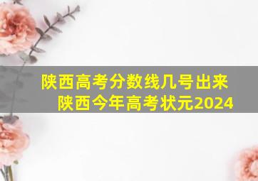 陕西高考分数线几号出来陕西今年高考状元2024