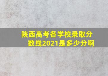 陕西高考各学校录取分数线2021是多少分啊