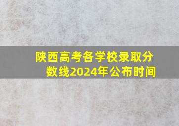 陕西高考各学校录取分数线2024年公布时间