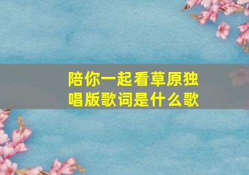 陪你一起看草原独唱版歌词是什么歌