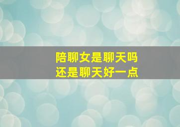 陪聊女是聊天吗还是聊天好一点