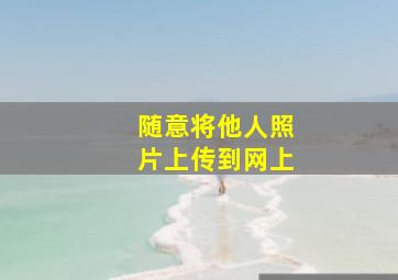 随意将他人照片上传到网上