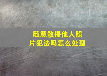 随意散播他人照片犯法吗怎么处理