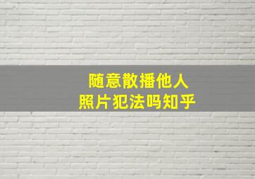 随意散播他人照片犯法吗知乎