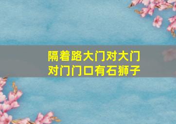 隔着路大门对大门对门门口有石狮子