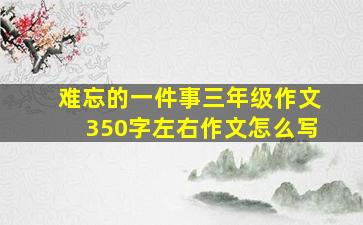 难忘的一件事三年级作文350字左右作文怎么写