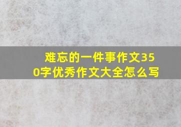 难忘的一件事作文350字优秀作文大全怎么写