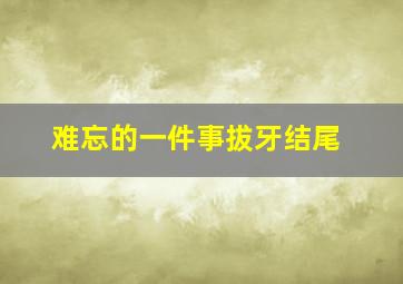 难忘的一件事拔牙结尾