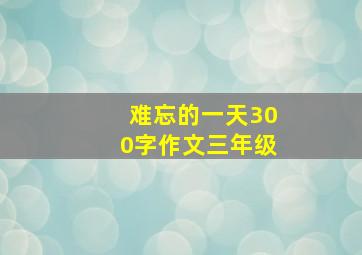 难忘的一天300字作文三年级