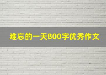 难忘的一天800字优秀作文