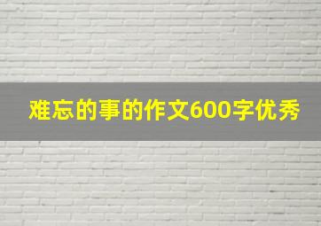 难忘的事的作文600字优秀