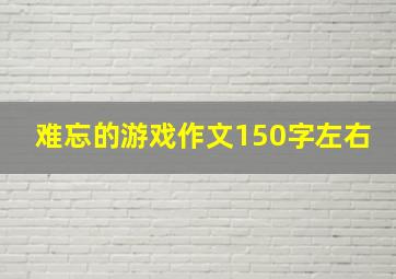 难忘的游戏作文150字左右