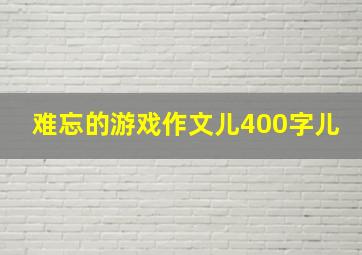 难忘的游戏作文儿400字儿