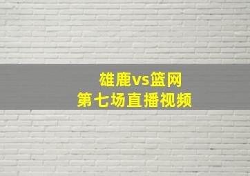 雄鹿vs篮网第七场直播视频