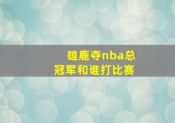 雄鹿夺nba总冠军和谁打比赛