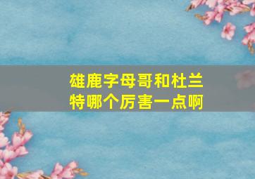 雄鹿字母哥和杜兰特哪个厉害一点啊