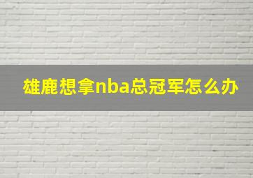 雄鹿想拿nba总冠军怎么办