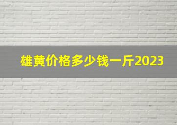 雄黄价格多少钱一斤2023