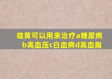 雄黄可以用来治疗a糖尿病b高血压c白血病d高血脂