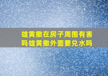 雄黄撒在房子周围有害吗雄黄撒外面要兑水吗