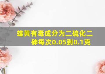 雄黄有毒成分为二硫化二砷每次0.05到0.1克