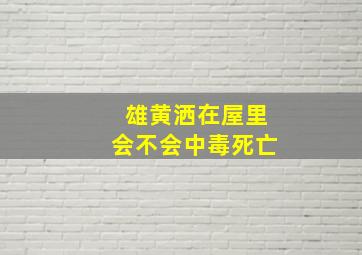 雄黄洒在屋里会不会中毒死亡