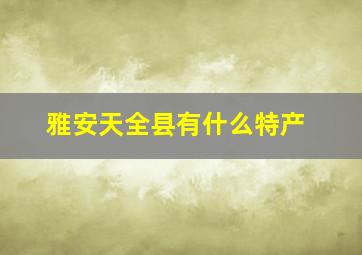 雅安天全县有什么特产