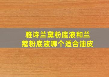 雅诗兰黛粉底液和兰蔻粉底液哪个适合油皮