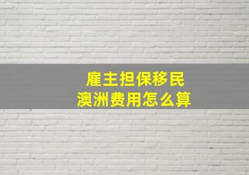 雇主担保移民澳洲费用怎么算