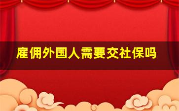 雇佣外国人需要交社保吗