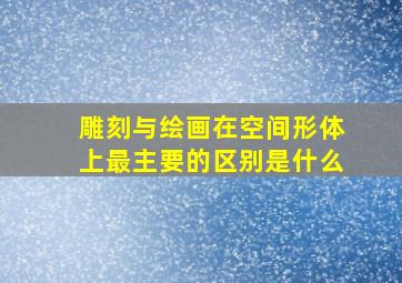 雕刻与绘画在空间形体上最主要的区别是什么